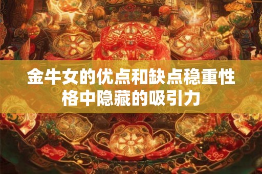 金牛女的优点和缺点稳重性格中隐藏的吸引力