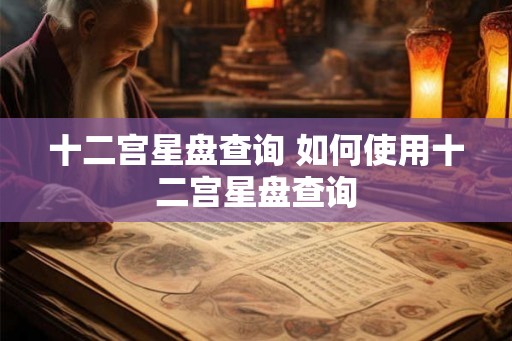 十二宫星盘查询 如何使用十二宫星盘查询