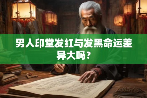男人印堂发红与发黑命运差异大吗？