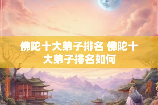 佛陀十大弟子排名 佛陀十大弟子排名如何