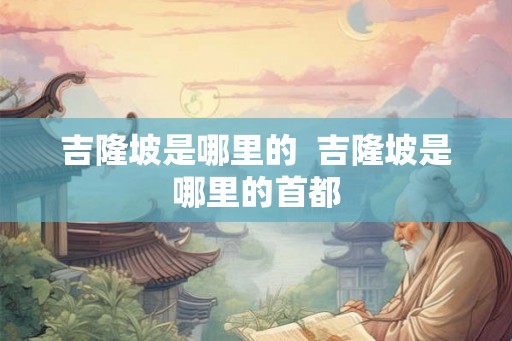 吉隆坡是哪里的  吉隆坡是哪里的首都