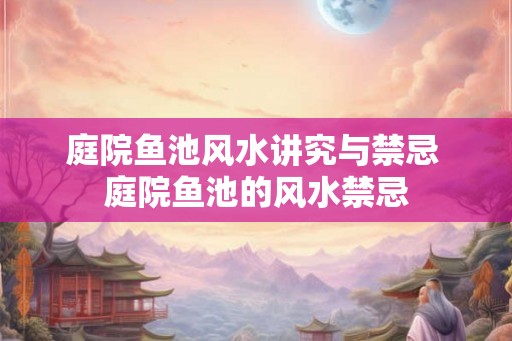 庭院鱼池风水讲究与禁忌 庭院鱼池的风水禁忌