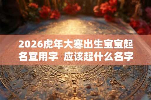 2026虎年大寒出生宝宝起名宜用字  应该起什么名字
