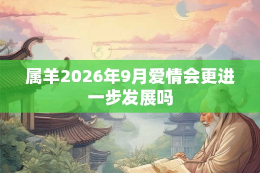 属羊2026年9月爱情会更进一步发展吗 属羊2026年9月爱情会更进一步发展吗