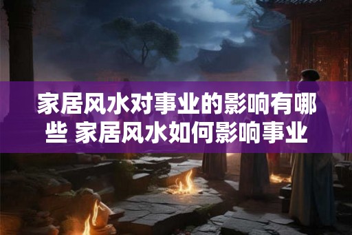 家居风水对事业的影响有哪些 家居风水如何影响事业