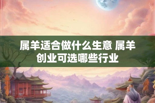 属羊适合做什么生意 属羊创业可选哪些行业