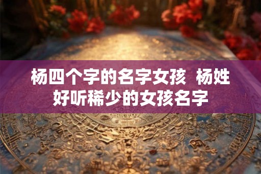 杨四个字的名字女孩  杨姓好听稀少的女孩名字