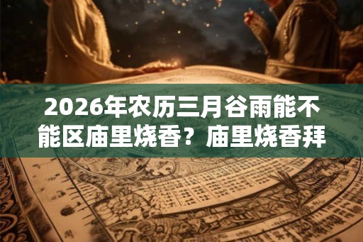 2026年农历三月谷雨能不能区庙里烧香?庙里烧香拜佛有什么禁忌? 2026年农历三月谷雨能不能区庙里烧香?庙里烧香拜佛有什么禁忌?