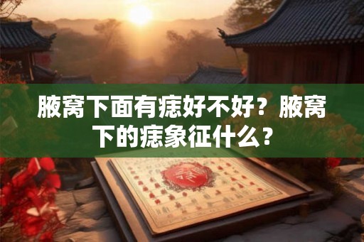 腋窝下面有痣好不好？腋窝下的痣象征什么？