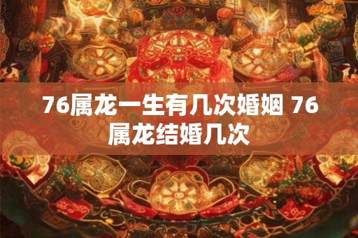 76属龙一生有几次婚姻 76属龙结婚几次