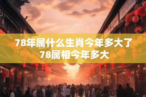 78年属什么生肖今年多大了 78属相今年多大