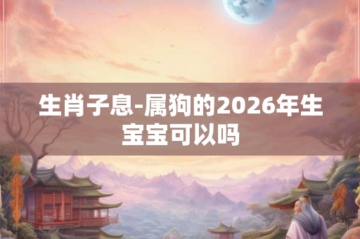 生肖子息-属狗的2026年生宝宝可以吗