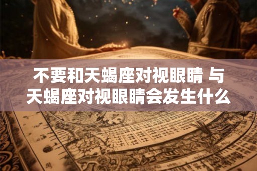 不要和天蝎座对视眼睛 与天蝎座对视眼睛会发生什么