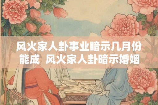 风火家人卦事业暗示几月份能成 风火家人卦暗示婚姻 风火家人卦事业暗示几月份能成 风火家人卦暗示婚姻