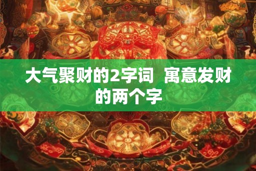 大气聚财的2字词  寓意发财的两个字