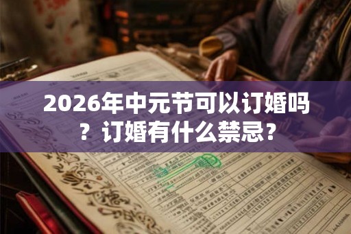 2026年中元节可以订婚吗？订婚有什么禁忌？