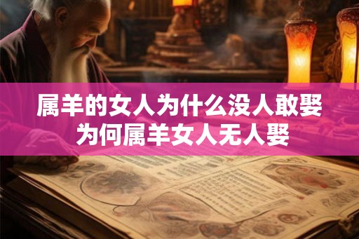 属羊的女人为什么没人敢娶 为何属羊女人无人娶