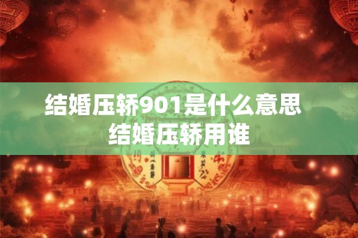 结婚压轿901是什么意思 结婚压轿用谁 结婚压轿901是什么意思 结婚压轿用谁