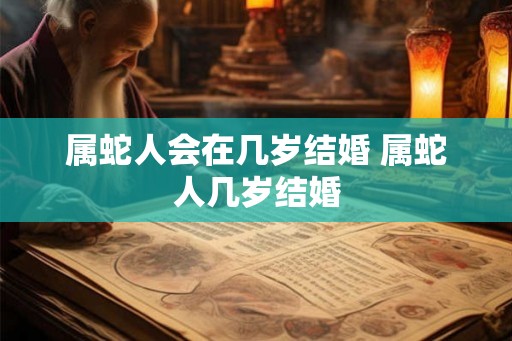 属蛇人会在几岁结婚 属蛇人几岁结婚