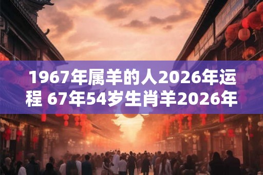 1967年属羊的人2026年运程 67年54岁生肖羊2026年运势