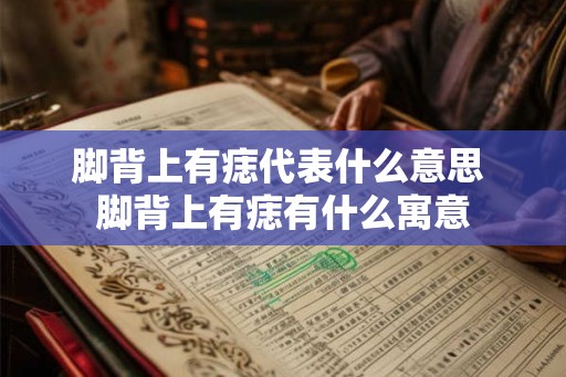脚背上有痣代表什么意思 脚背上有痣有什么寓意 脚背上有痣代表什么意思 脚背上有痣有什么寓意