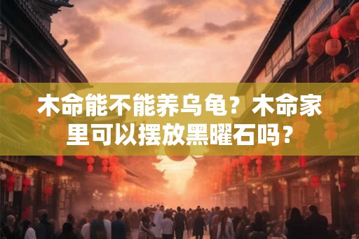 木命能不能养乌龟？木命家里可以摆放黑曜石吗？
