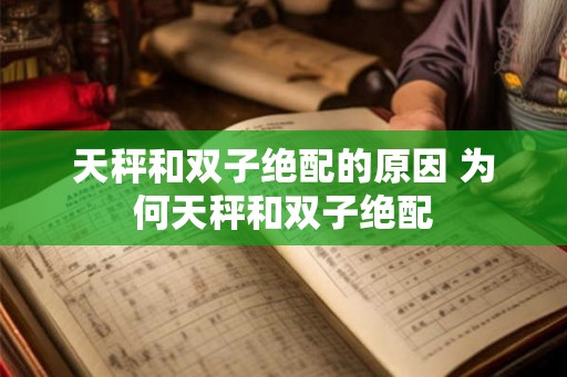 天秤和双子绝配的原因 为何天秤和双子绝配 天秤和双子绝配的原因 为何天秤和双子绝配