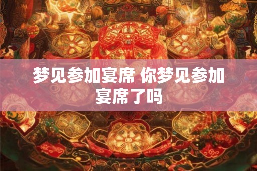 梦见参加宴席 你梦见参加宴席了吗
