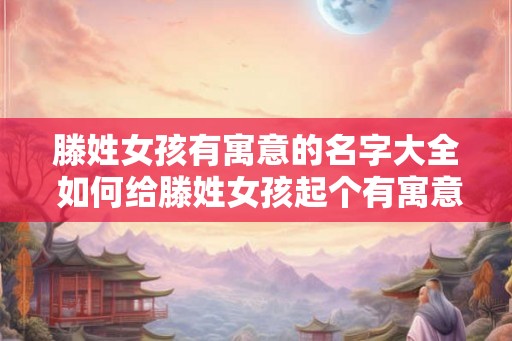 滕姓女孩有寓意的名字大全 如何给滕姓女孩起个有寓意的名字