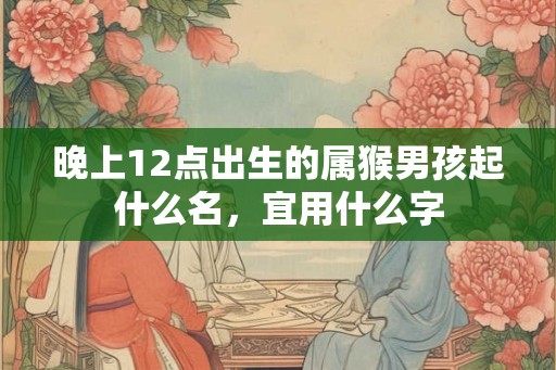 晚上12点出生的属猴男孩起什么名，宜用什么字