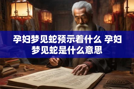 孕妇梦见蛇预示着什么 孕妇梦见蛇是什么意思