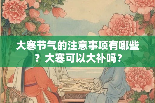 大寒节气的注意事项有哪些？大寒可以大补吗？