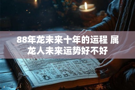 88年龙未来十年的运程 属龙人未来运势好不好