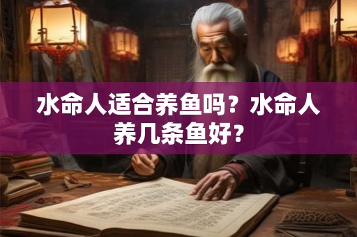 水命人适合养鱼吗?水命人养几条鱼好? 水命人适合养鱼吗?水命人养几条鱼好?