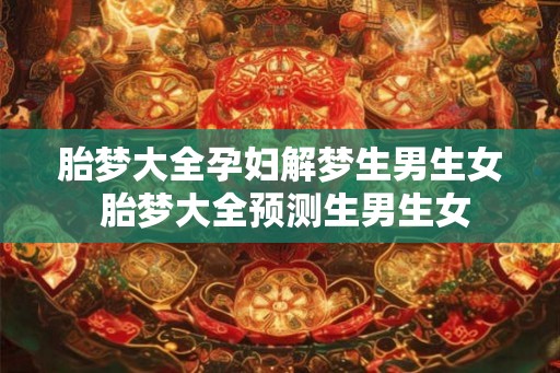 胎梦大全孕妇解梦生男生女 胎梦大全预测生男生女