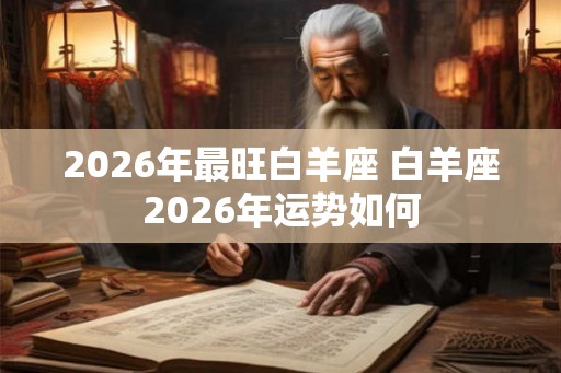 2026年最旺白羊座 白羊座2026年运势如何 2026年最旺白羊座 白羊座2026年运势如何
