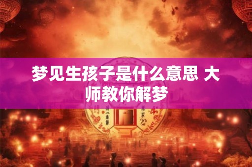 梦见生孩子是什么意思 大师教你解梦
