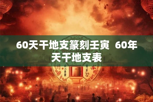 60天干地支篆刻壬寅  60年天干地支表