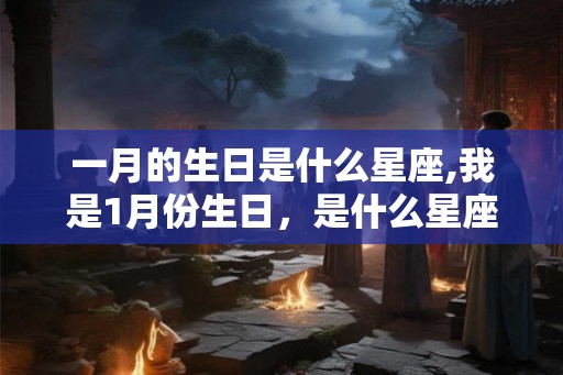 一月的生日是什么星座,我是1月份生日，是什么星座