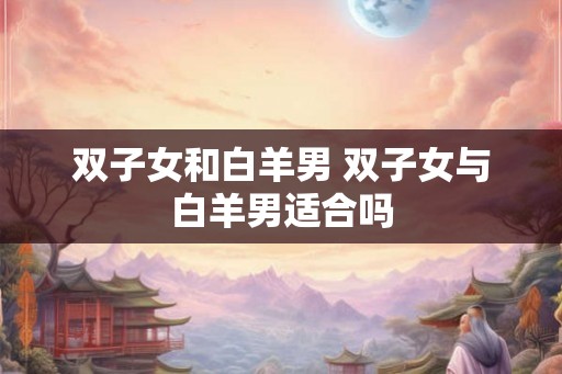 双子女和白羊男 双子女与白羊男适合吗