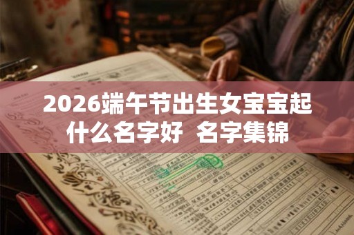 2026端午节出生女宝宝起什么名字好  名字集锦