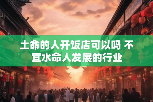 土命的人开饭店可以吗 不宜水命人发展的行业 土命的人开饭店可以吗 不宜水命人发展的行业