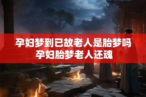 孕妇梦到已故老人是胎梦吗 孕妇胎梦老人还魂 孕妇梦到已故老人是胎梦吗 孕妇胎梦老人还魂
