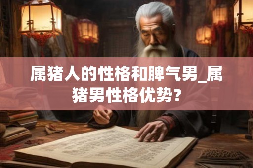 属猪人的性格和脾气男_属猪男性格优势？
