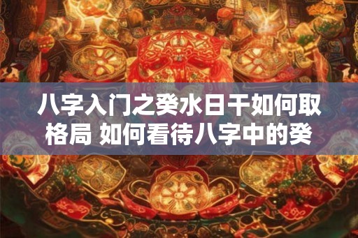 八字入门之癸水日干如何取格局 如何看待八字中的癸日干水