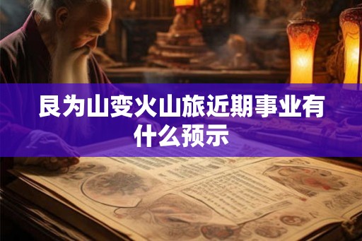 艮为山变火山旅近期事业有什么预示