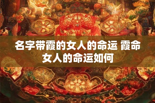 名字带霞的女人的命运 霞命女人的命运如何 名字带霞的女人的命运 霞命女人的命运如何