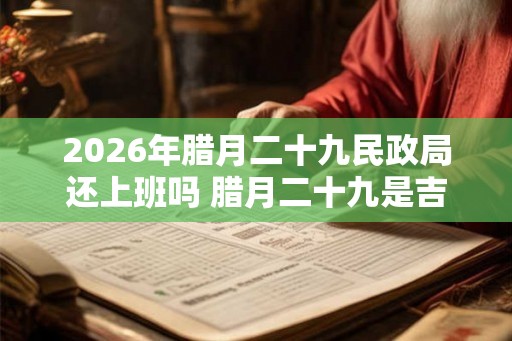 2026年腊月二十九民政局还上班吗 腊月二十九是吉日吗