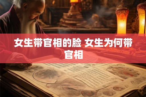 女生带官相的脸 女生为何带官相