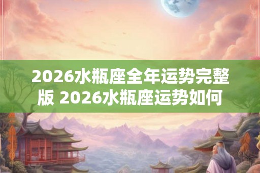 2026水瓶座全年运势完整版 2026水瓶座运势如何 2026水瓶座全年运势完整版 2026水瓶座运势如何